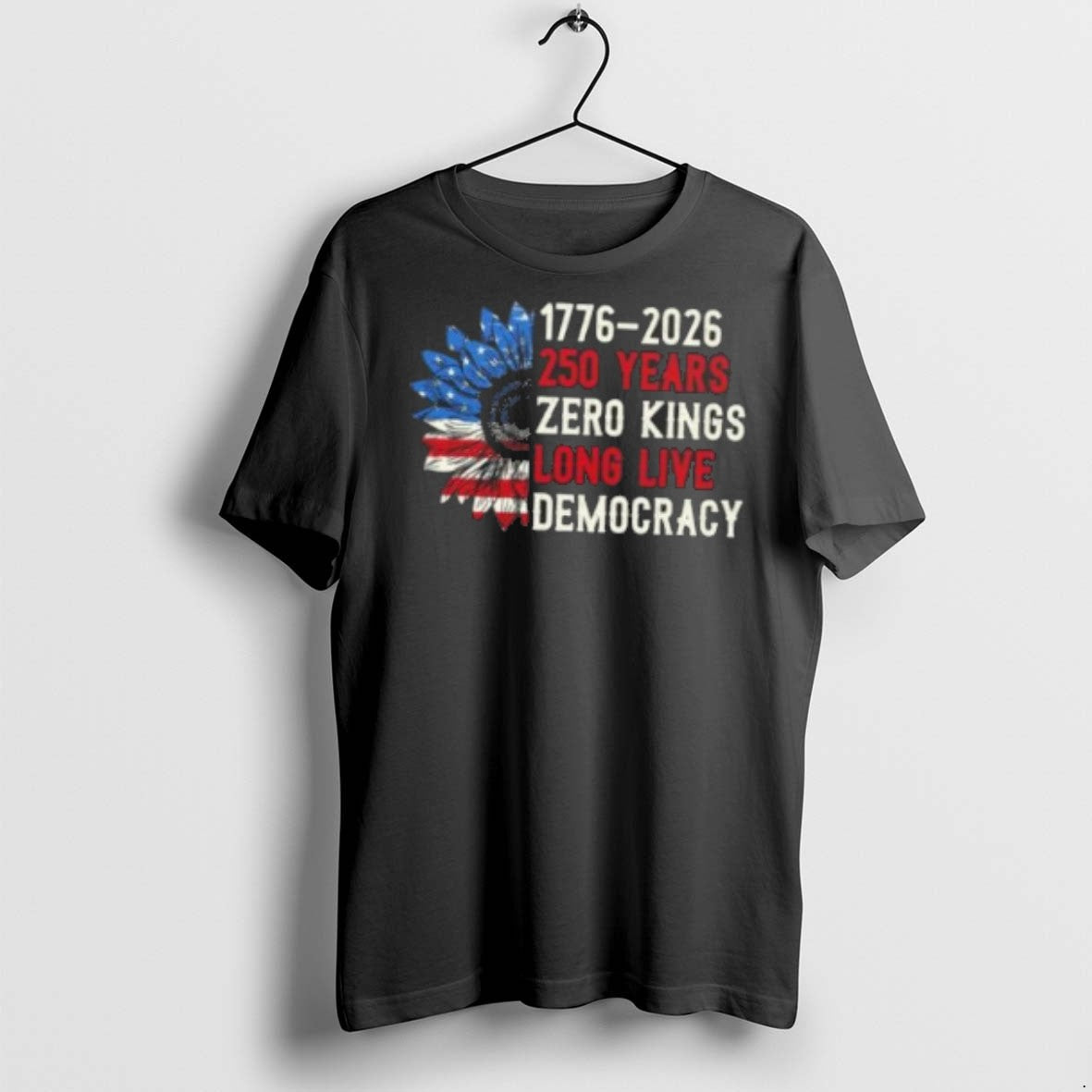 Premium 1776 2026 250 Years Zero Kings Long Live Democracy Sunflowers Usa Flag T Shirts Unisex T-shirt, Sweatshirt, Hoodie, Long Sleeve Tee - T-Shirt, Sweatshirt, Hoodie