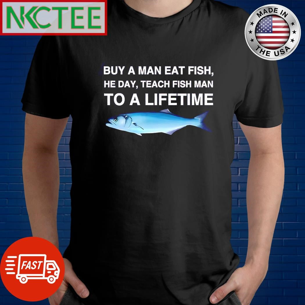 Premium Buy a man eat fish he day teach fish man to a lifetime shirt Unisex T-shirt, Sweatshirt, Hoodie, Long Sleeve Tee - T-Shirt, Sweatshirt, Hoodie