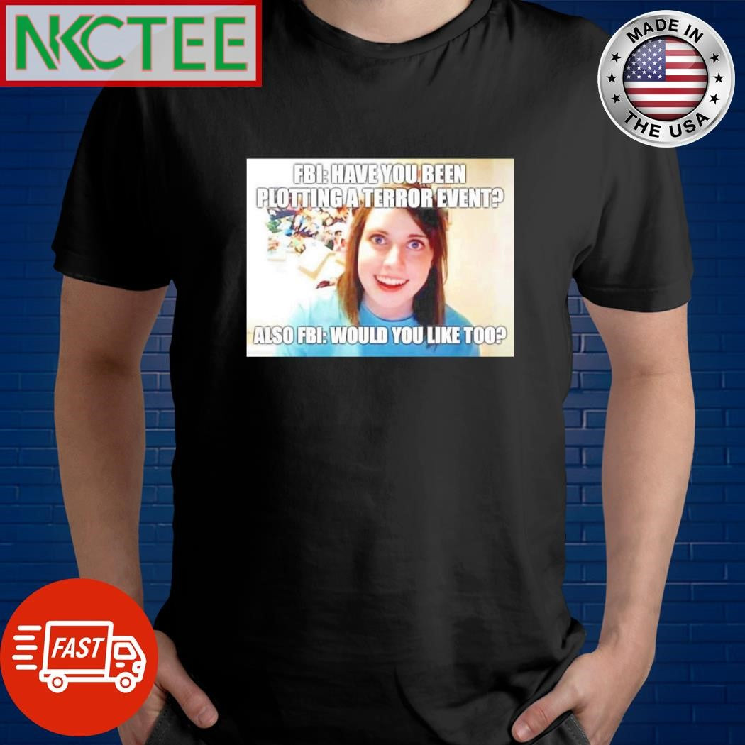 Premium Fbi have you been plotting a terror event Also Fbi would you like too shirt Unisex T-shirt, Sweatshirt, Hoodie, Long Sleeve Tee - T-Shirt, Sweatshirt, Hoodie