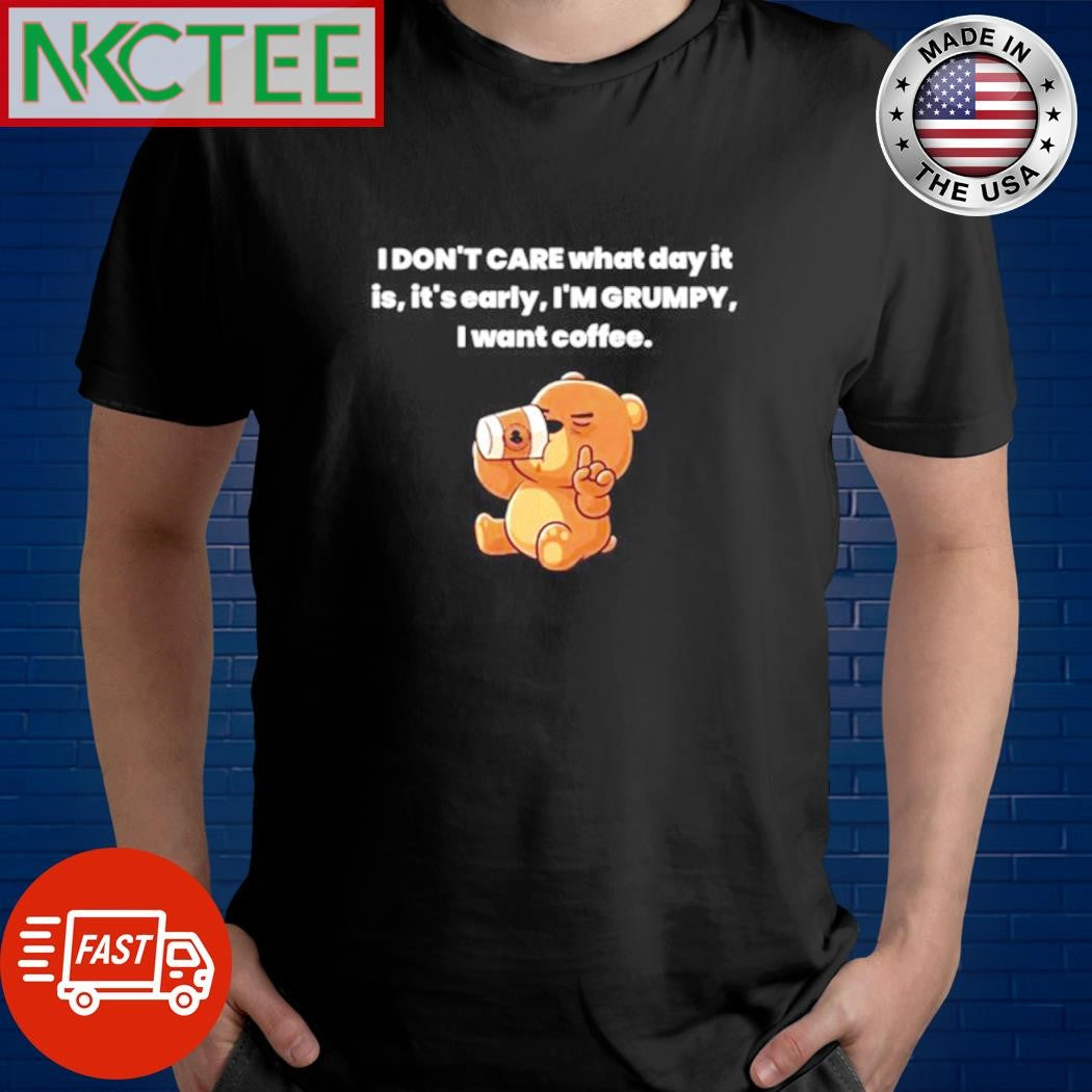 Premium I don’t care what day it is its early i’m grumpy i want coffee Bear shirt - T-Shirt, Sweatshirt, Hoodie