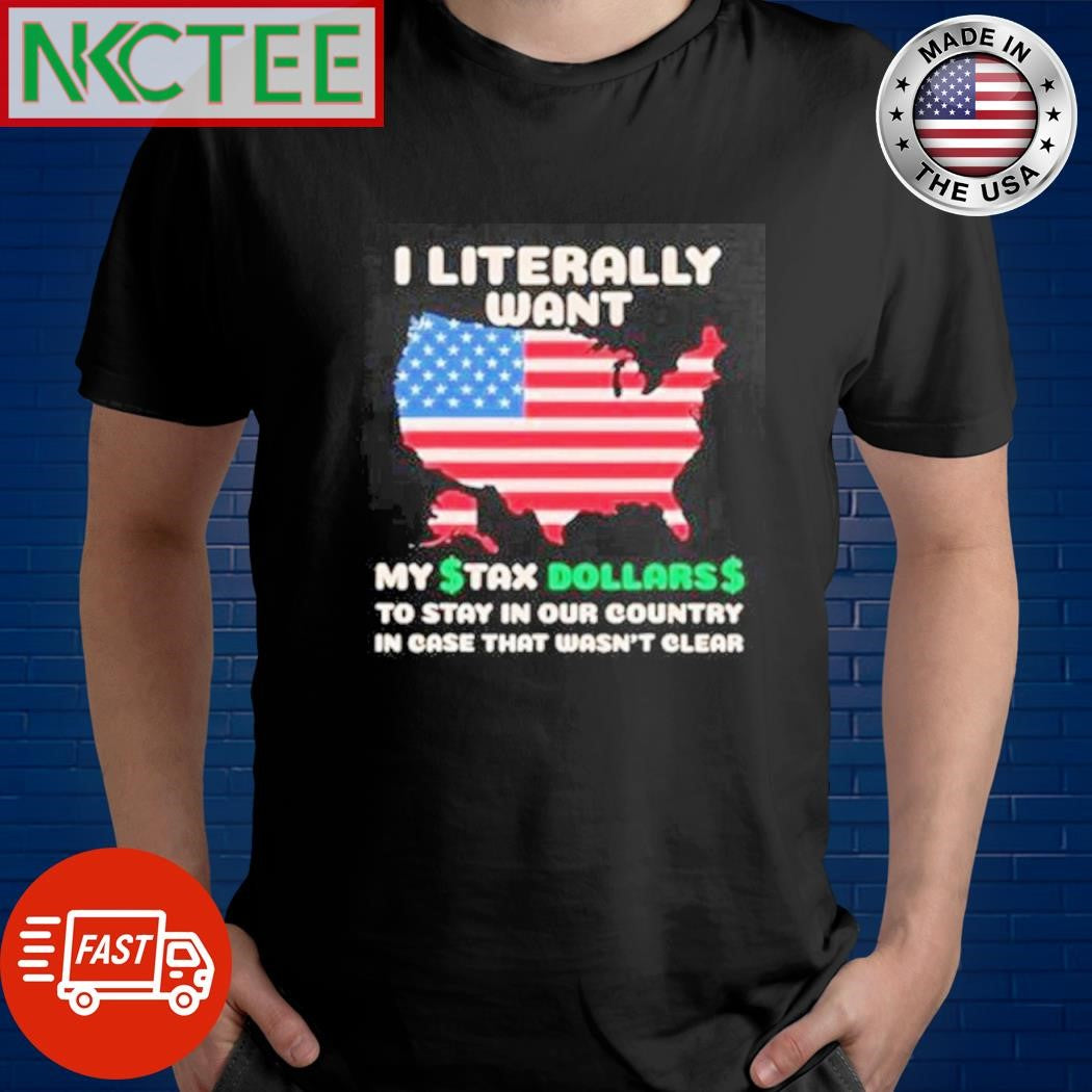 Premium I literally want my tax dollars to stay in our country in case that wasn’t clear US flag shirt - T-Shirt, Sweatshirt, Hoodie
