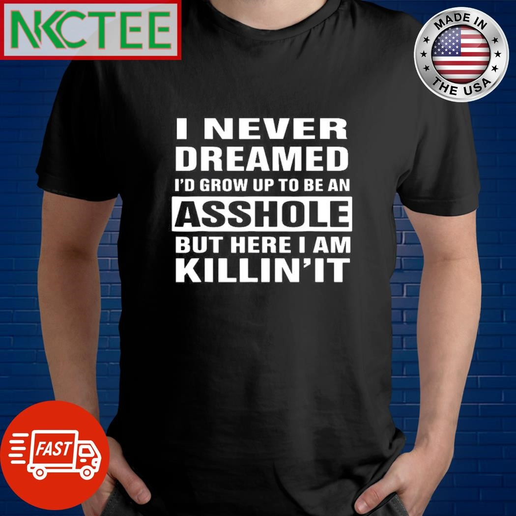 Premium I never dreamed i’d grow up to be an asshole but here i am killin’ it shirt - T-Shirt, Sweatshirt, Hoodie