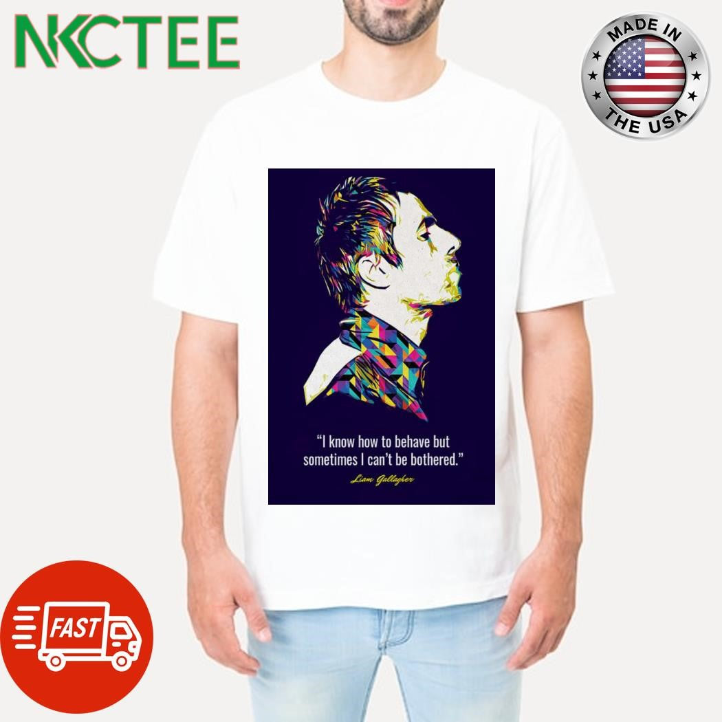 Premium Liam Gallagher Quotes I Know How To Behave But Sometimes I Can’t Be Bothered 2025 Poster Shirt - T-Shirt, Sweatshirt, Hoodie