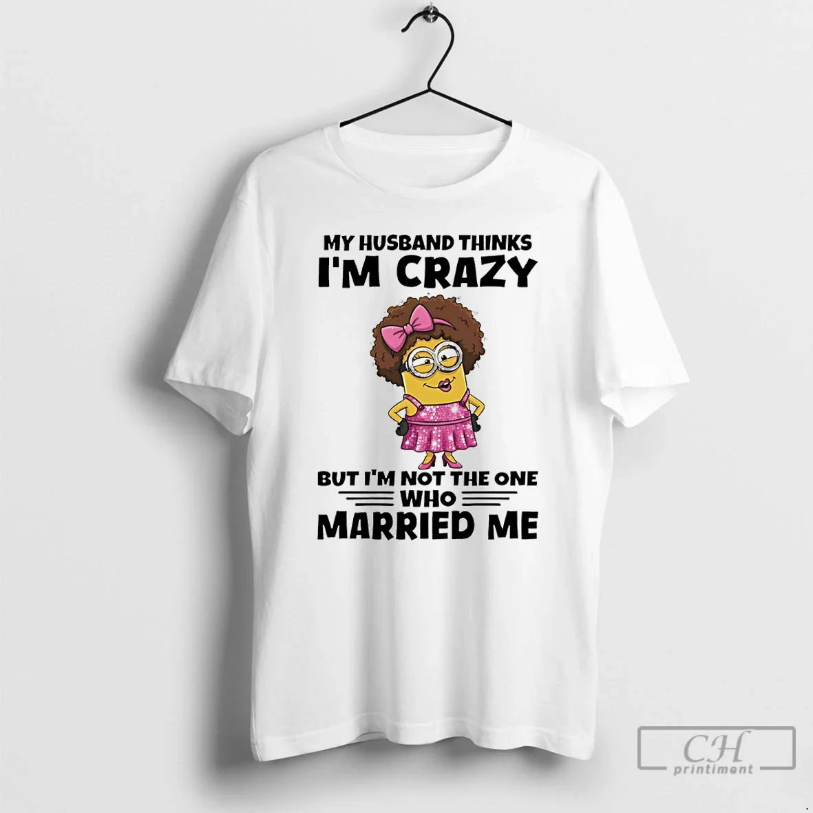 Premium Minion My Husband Thinks Im Crazy But Im Not The One Who Married Me - T-Shirt, Sweatshirt, Hoodie