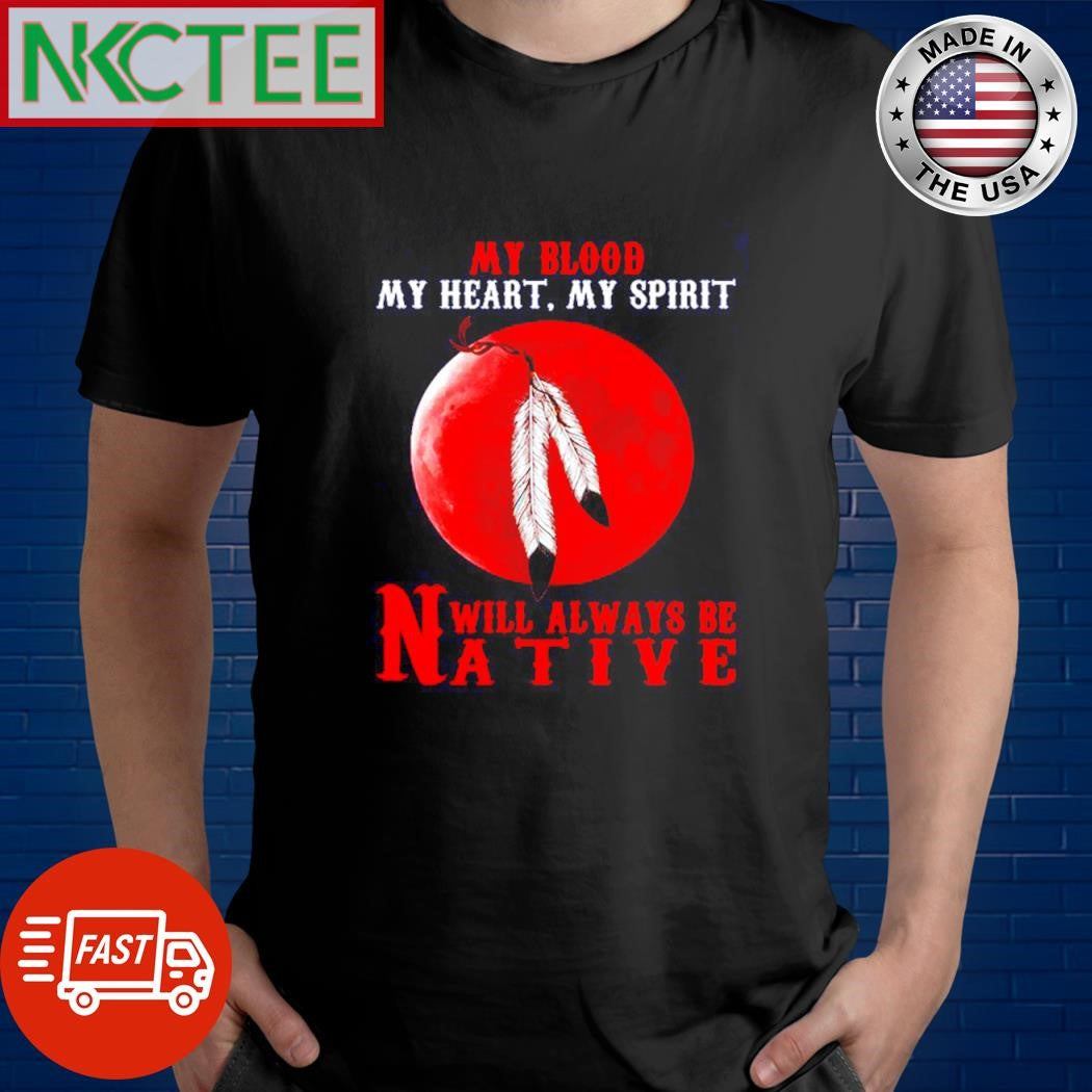 Premium My blood my heart, my spirit will always be Native shirt Unisex T-shirt, Sweatshirt, Hoodie, Long Sleeve Tee - T-Shirt, Sweatshirt, Hoodie