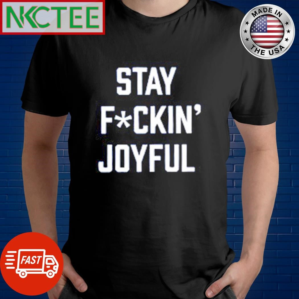 Premium Stay fuckin’ joyful shirt Unisex T-shirt, Sweatshirt, Hoodie, Long Sleeve Tee - T-Shirt, Sweatshirt, Hoodie