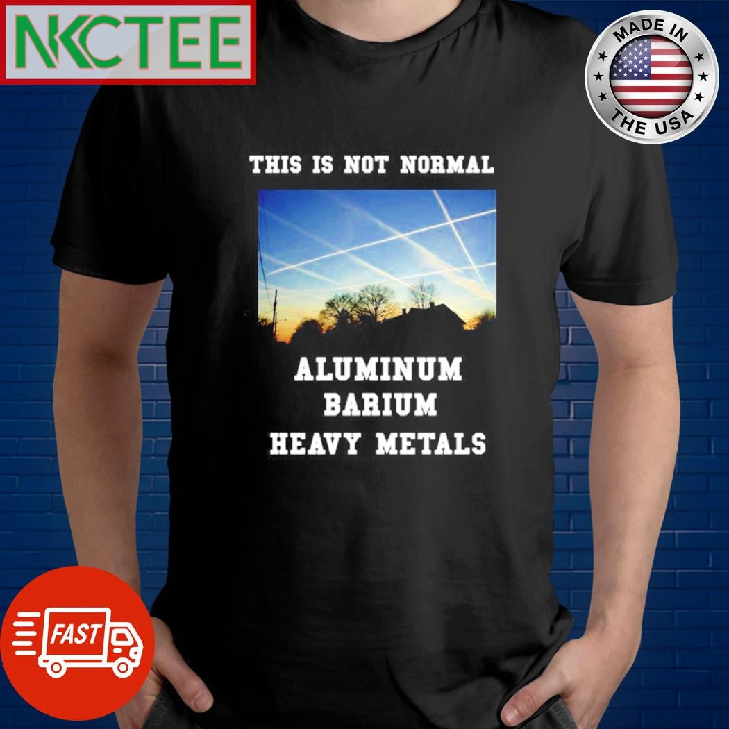 Premium This is not normal aluminum barium heavy metals shirt Unisex T-shirt, Sweatshirt, Hoodie, Long Sleeve Tee - T-Shirt, Sweatshirt, Hoodie