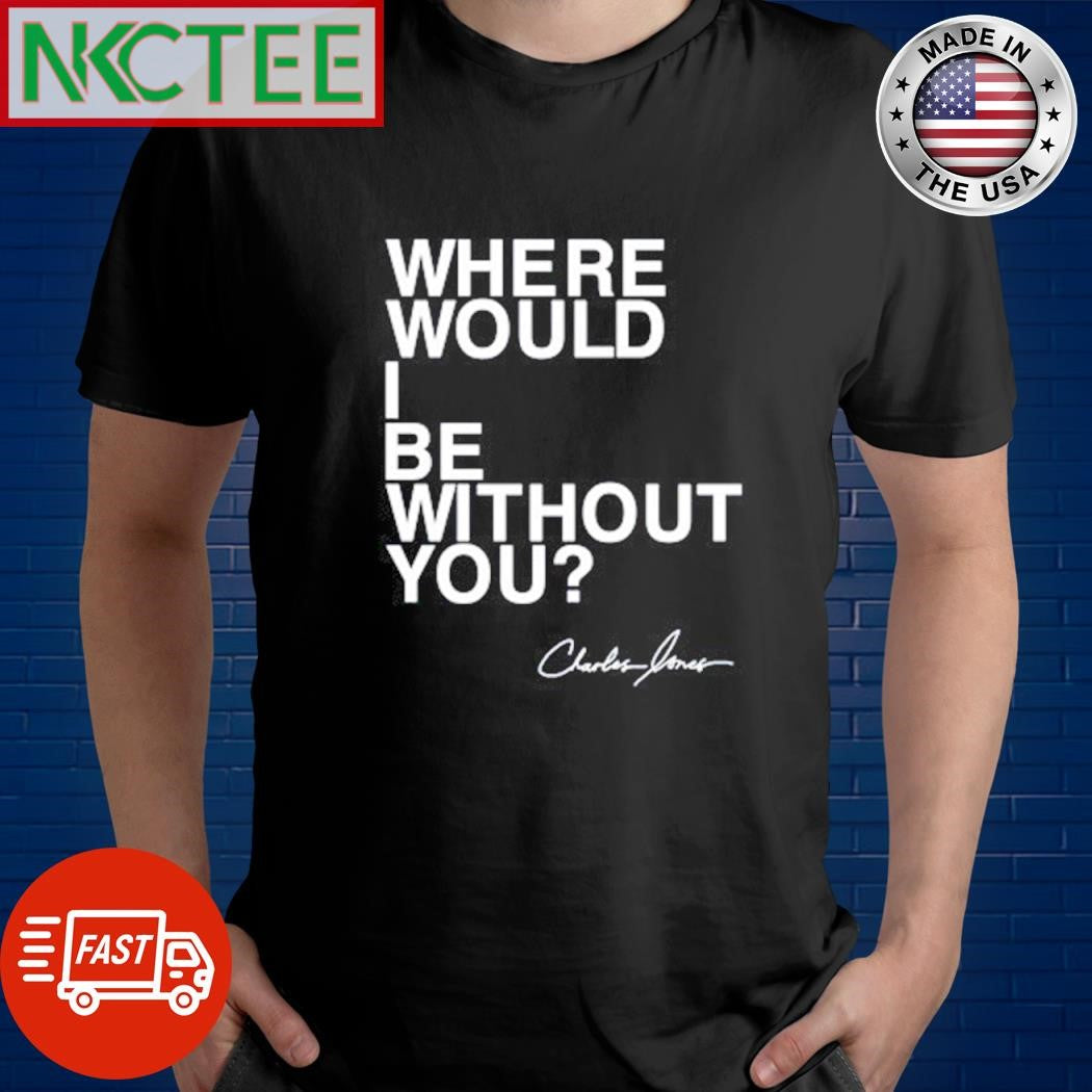 Premium Where would i be without you Charles Jones text shirt Unisex T-shirt, Sweatshirt, Hoodie, Long Sleeve Tee - T-Shirt, Sweatshirt, Hoodie