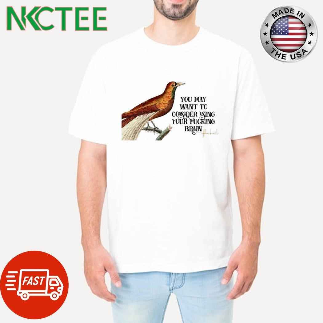 Premium You may want to consider using your fucking brain bird shirt Unisex T-shirt, Sweatshirt, Hoodie, Long Sleeve Tee - T-Shirt, Sweatshirt, Hoodie