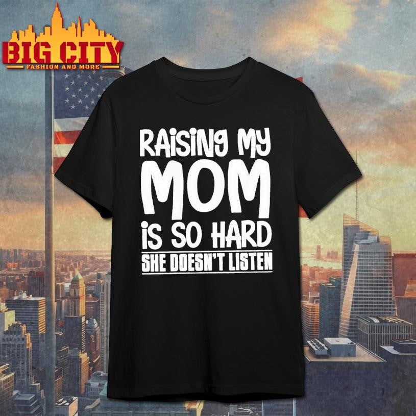 Raising My Mom Is So Hard She Doesnt Listen Text Shirt Unisex T-shirt, Sweatshirt, Hoodie, Long Sleeve Tee - T-Shirt, Sweatshirt, Hoodie