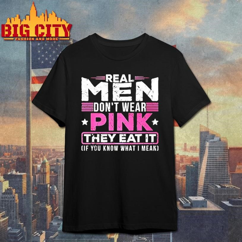 Real Men Dont Wear Pink They Eat It If You Know What I Mean Slogan Meme Shirt Unisex T-shirt, Sweatshirt, Hoodie, Long Sleeve Tee - T-Shirt, Sweatshirt, Hoodie