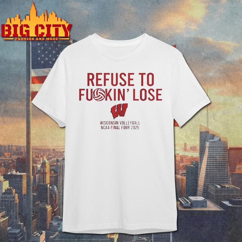 Refuse to fuckin lose Wisconsin Badgers Volleyball NCAA Final Four 2025 Shirt Unisex T-shirt, Sweatshirt, Hoodie, Long Sleeve Tee - T-Shirt, Sweatshirt, Hoodie