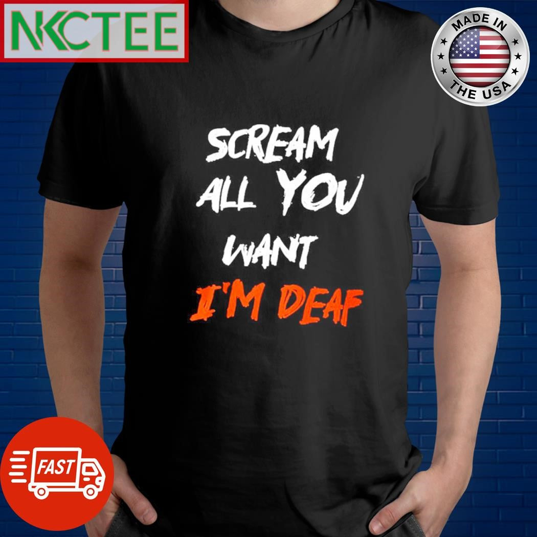 Scream all you want im deaf text graphic shirt Unisex T-shirt, Sweatshirt, Hoodie, Long Sleeve Tee - T-Shirt, Sweatshirt, Hoodie