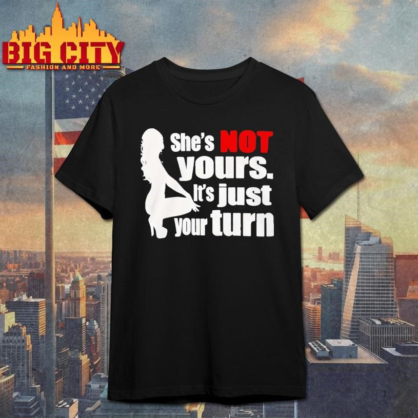 She’s Is Not Yours It’s Just Your Turn shirt Unisex T-shirt, Sweatshirt, Hoodie, Long Sleeve Tee - T-Shirt, Sweatshirt, Hoodie