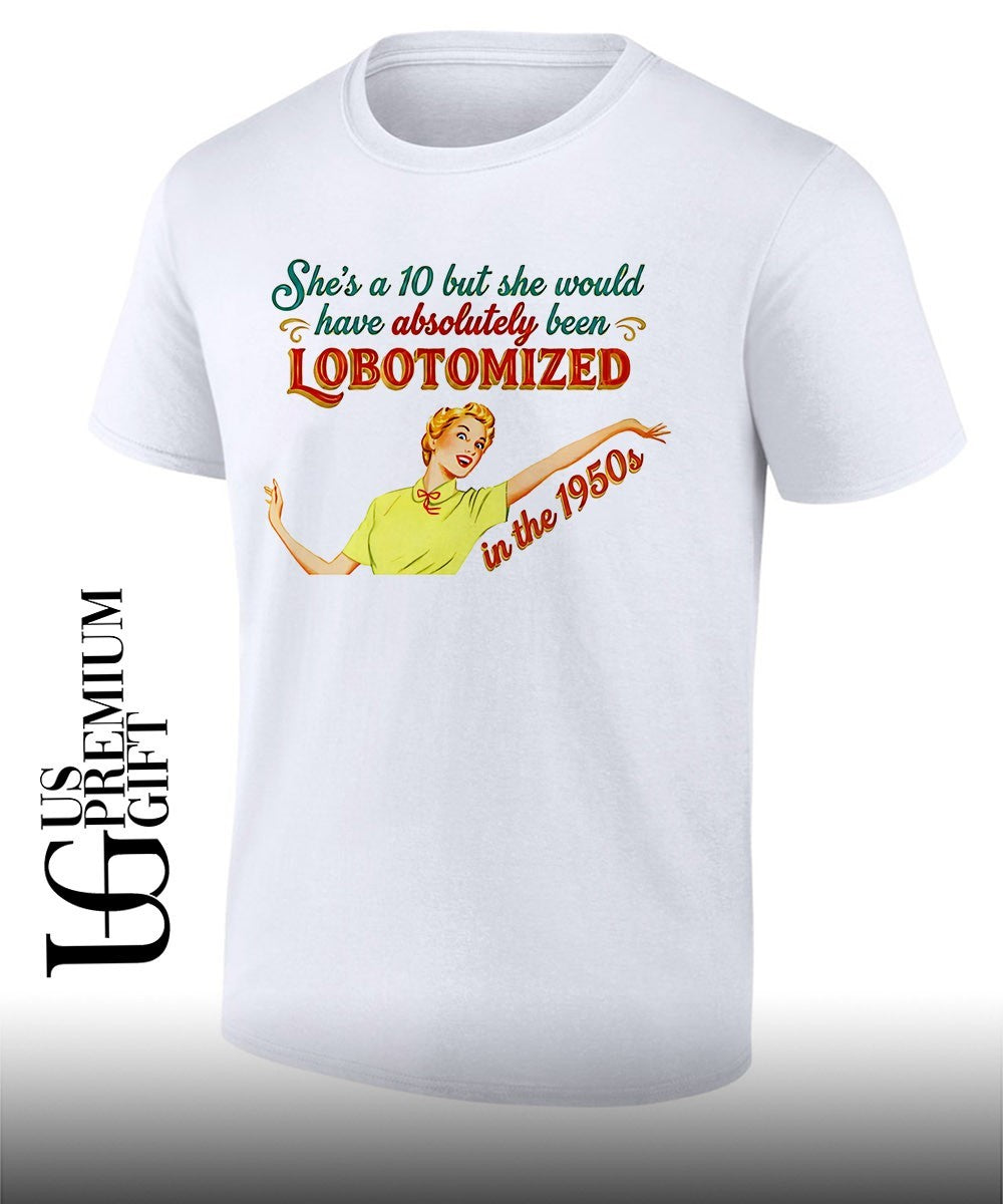 Shes a 10 but she would have Absolutely Been Lobotomized in the 1950s shirt Unisex T-shirt, Sweatshirt, Hoodie, Long Sleeve Tee - T-Shirt, Sweatshirt, Hoodie