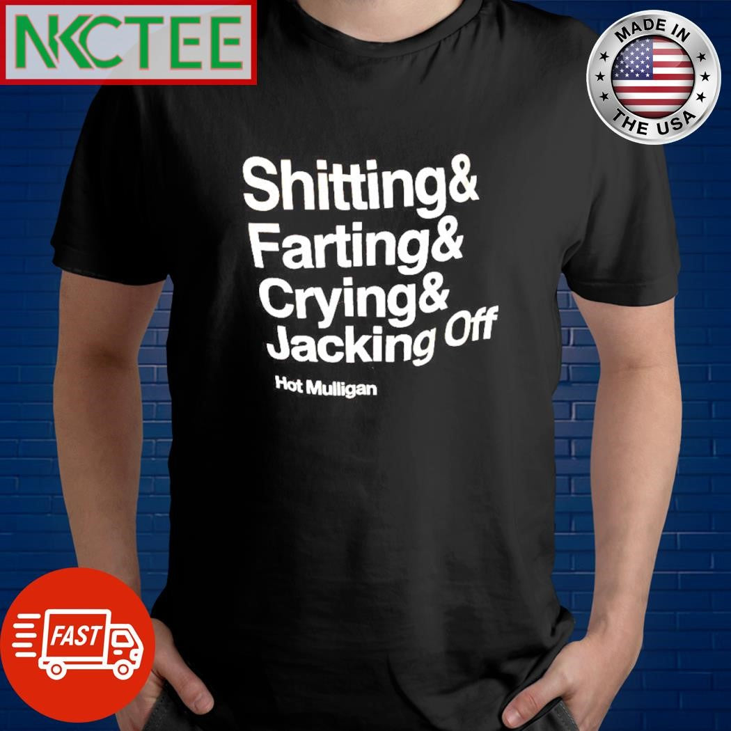 Shitting&amp; Farting&amp; Crying&amp; Jacking Off Hot Mulligan shirt Unisex T-shirt, Sweatshirt, Hoodie, Long Sleeve Tee - T-Shirt, Sweatshirt, Hoodie