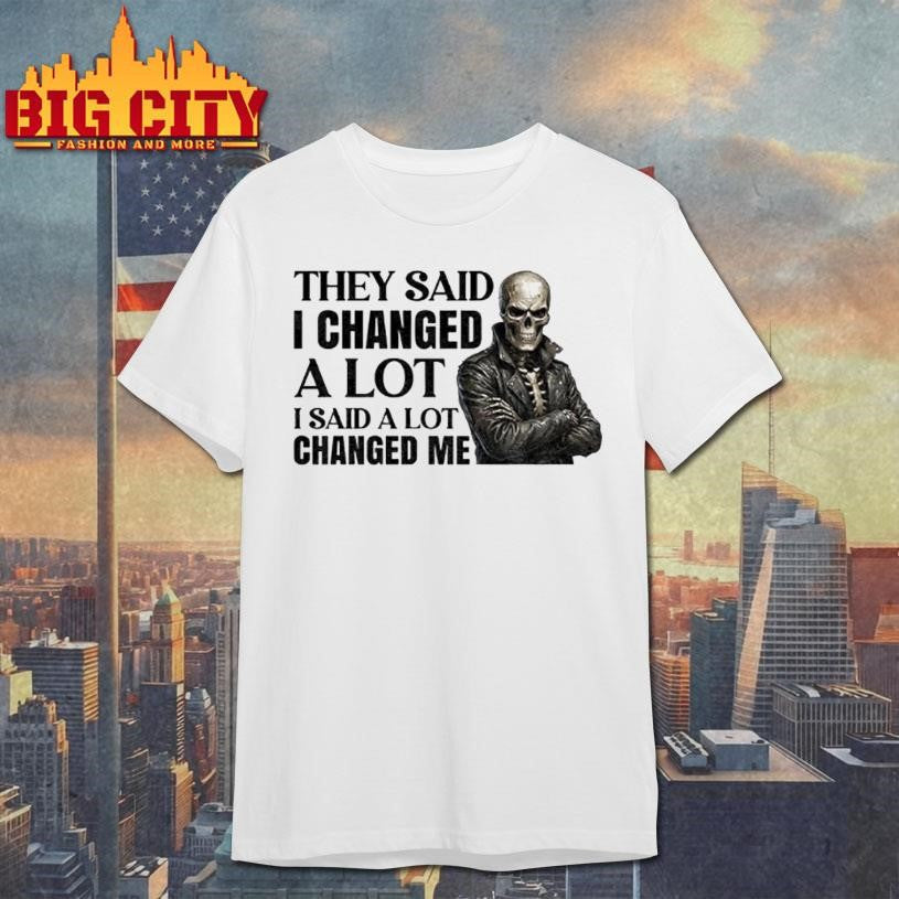 Skeleton They Said I Changed A Lot I Said A Lot Changed Me Shirt Unisex T-shirt, Sweatshirt, Hoodie, Long Sleeve Tee - T-Shirt, Sweatshirt, Hoodie