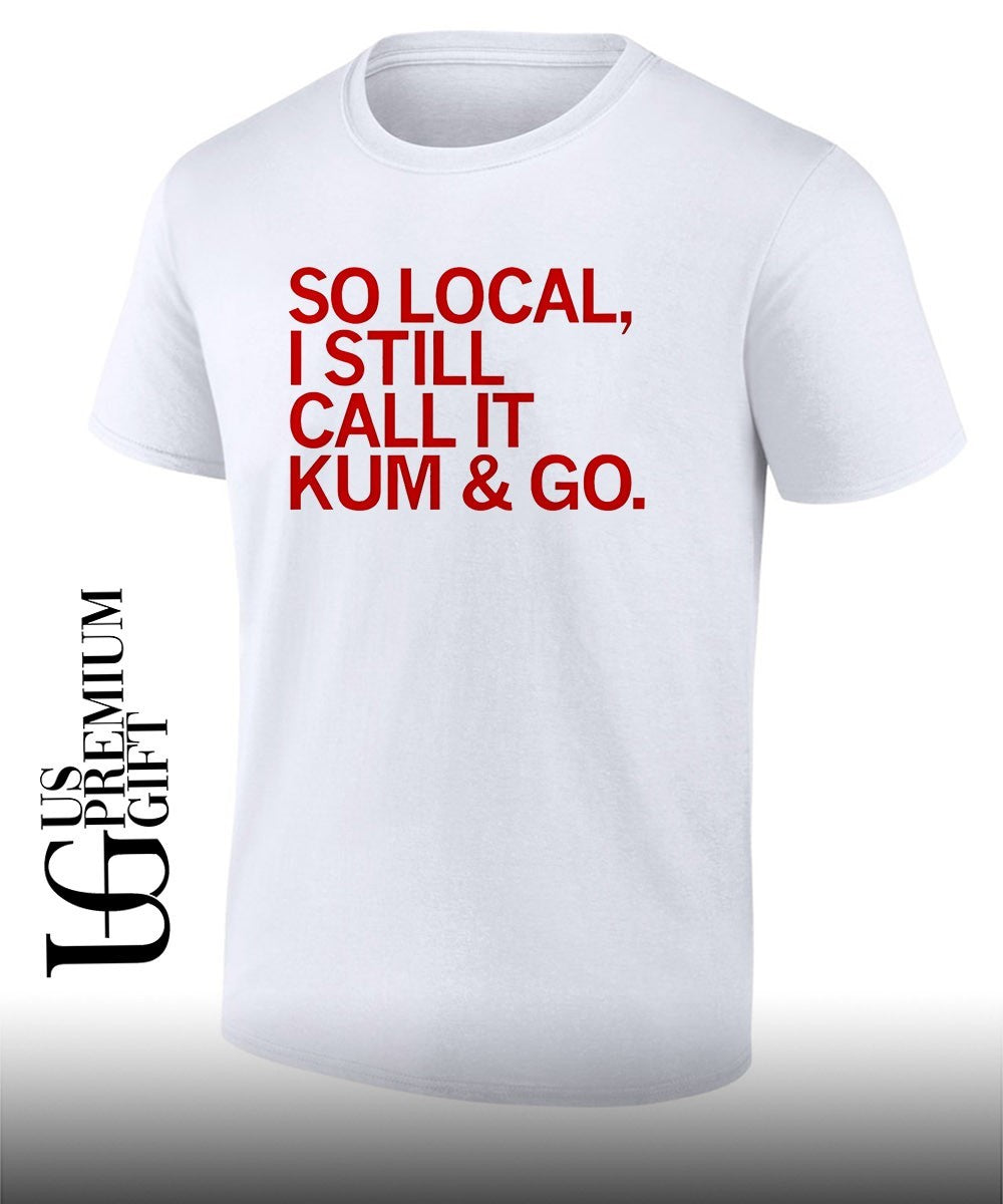So Local I still call it Kum and Go shirt Unisex T-shirt, Sweatshirt, Hoodie, Long Sleeve Tee - T-Shirt, Sweatshirt, Hoodie