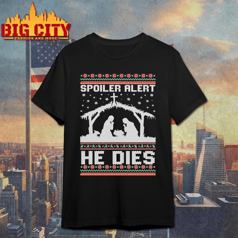 Spoiler Alert He Dies Jesus Nativity Scene Ugly Christmas Shirt Unisex T-shirt, Sweatshirt, Hoodie, Long Sleeve Tee - T-Shirt, Sweatshirt, Hoodie