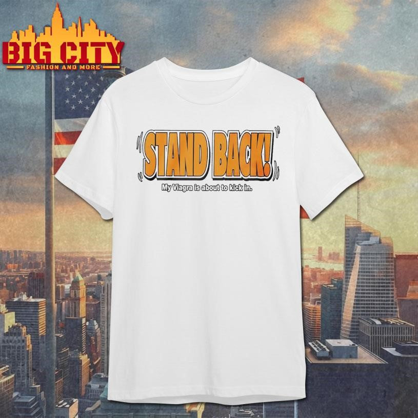 Stand Back My Viagra Is About To Kick In Shirt Unisex T-shirt, Sweatshirt, Hoodie, Long Sleeve Tee - T-Shirt, Sweatshirt, Hoodie