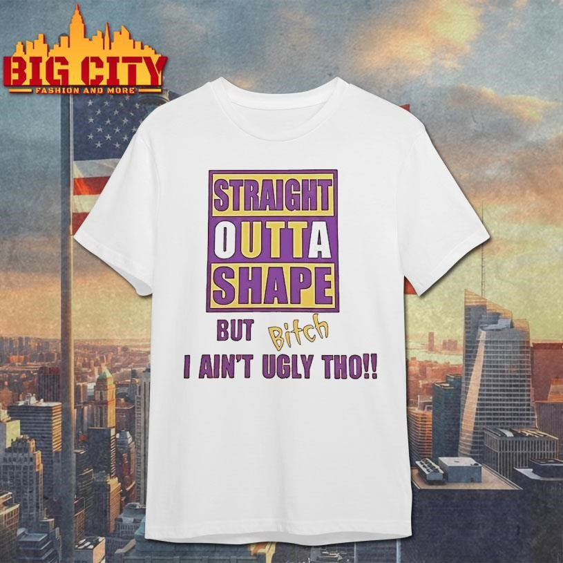 Straight Outta Shape But Bitch I Aint Ugly Tho Shirt Unisex T-shirt, Sweatshirt, Hoodie, Long Sleeve Tee - T-Shirt, Sweatshirt, Hoodie