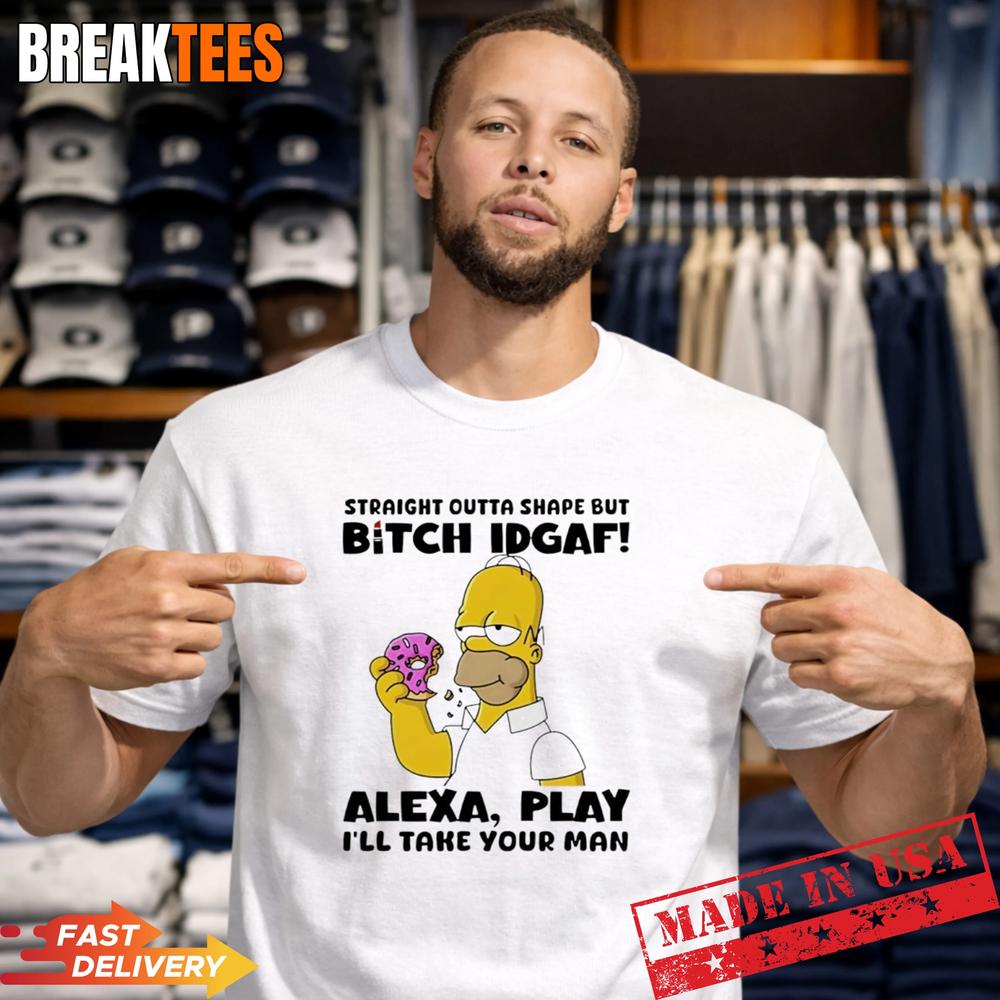 Straight Outta Shape But Bitch IDGAF Alexa Play Ill Take Your Man Shirt Unisex T-shirt, Sweatshirt, Hoodie, Long Sleeve Tee - T-Shirt, Sweatshirt, Hoodie