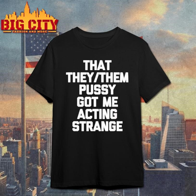 That They Or Them Pussy Got Me Acting Strange Shirt Unisex T-shirt, Sweatshirt, Hoodie, Long Sleeve Tee - T-Shirt, Sweatshirt, Hoodie