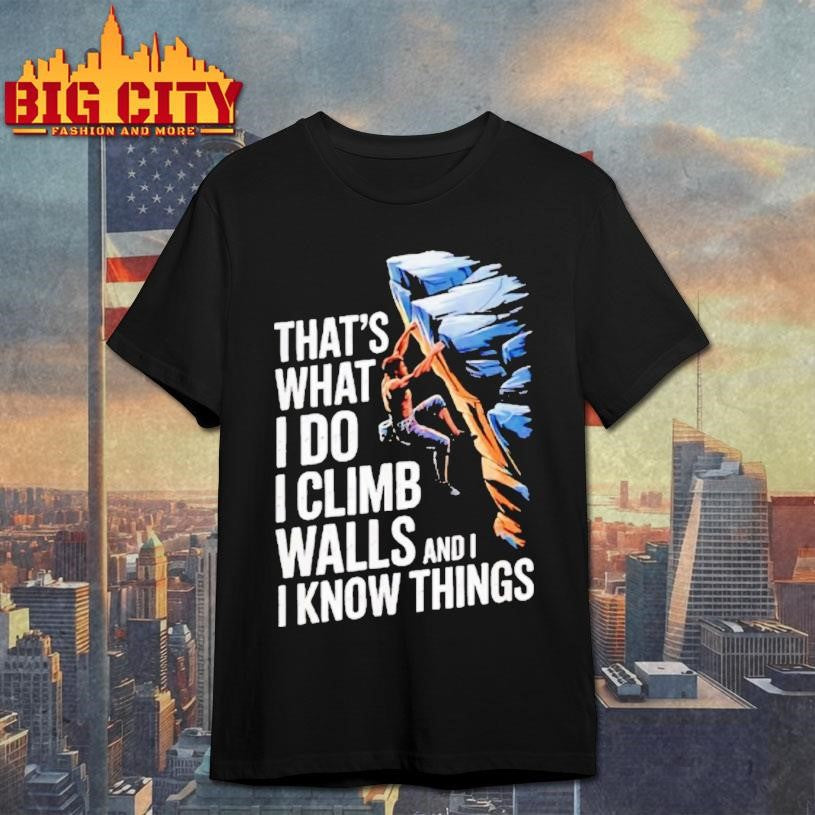 Thats What I Do I Climb Walls And I Know Things Rock Shirt Unisex T-shirt, Sweatshirt, Hoodie, Long Sleeve Tee - T-Shirt, Sweatshirt, Hoodie