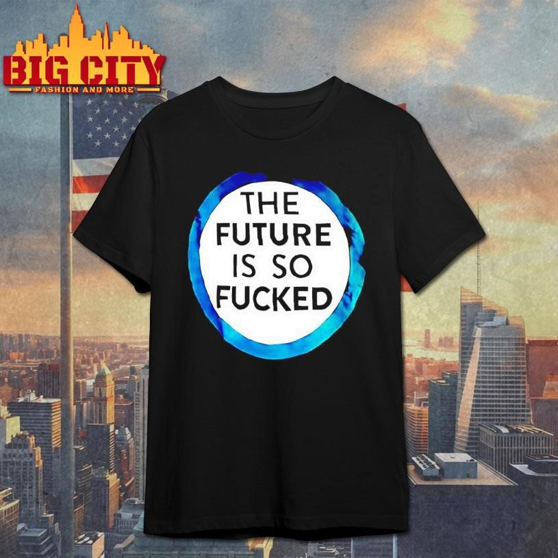 The Future Is So Fucked Graphic Shirt Unisex T-shirt, Sweatshirt, Hoodie, Long Sleeve Tee - T-Shirt, Sweatshirt, Hoodie
