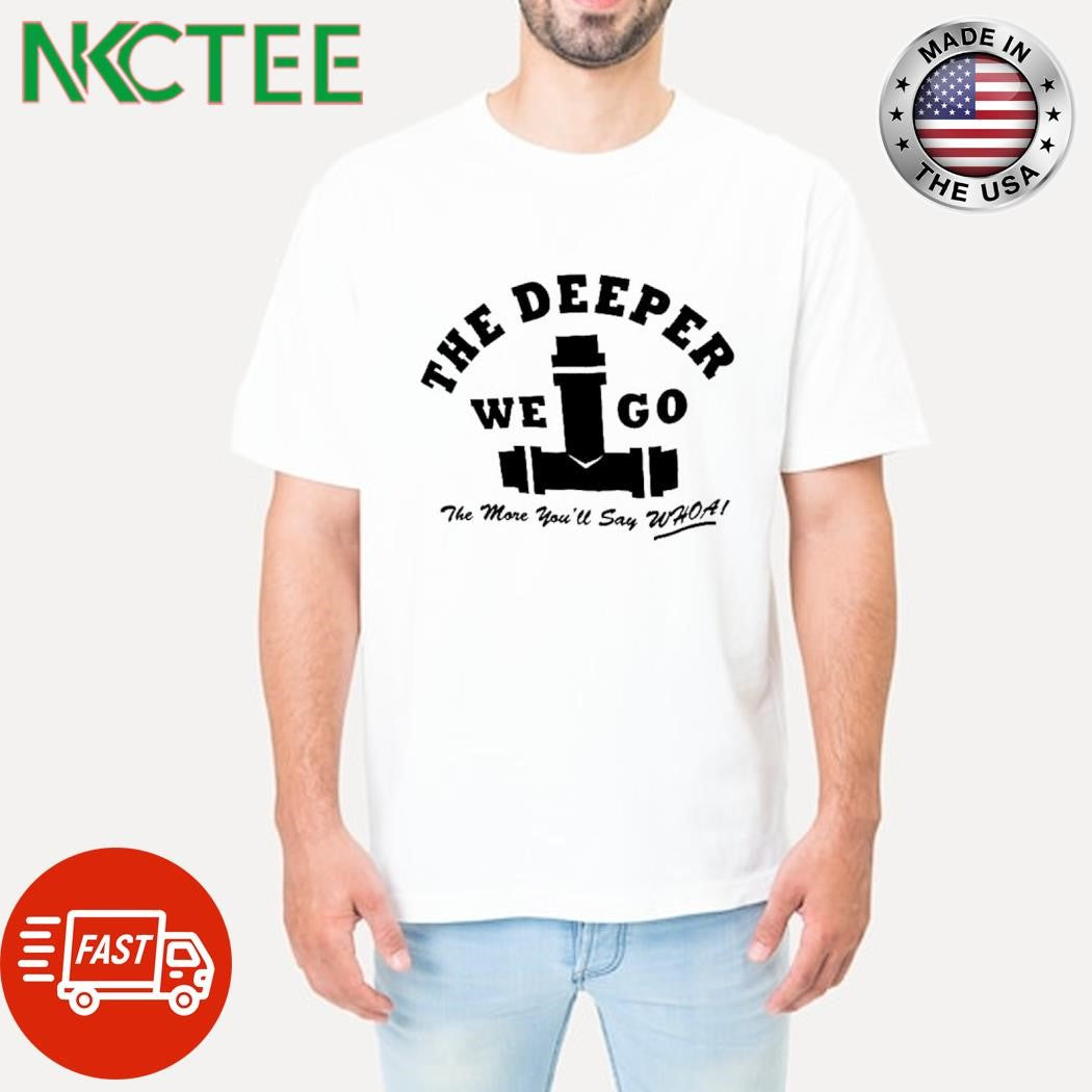 The deeper we go we go the more you’ll say whoa shirt Unisex T-shirt, Sweatshirt, Hoodie, Long Sleeve Tee - T-Shirt, Sweatshirt, Hoodie
