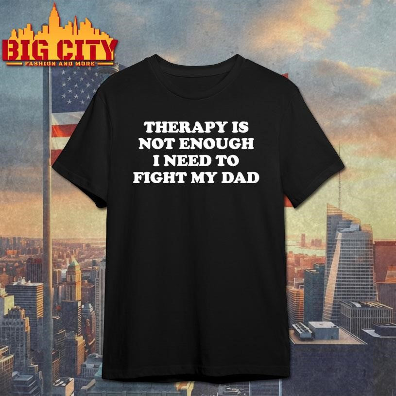 Therapy Is Not Enough I Need To Fight My Dad Shirt Unisex T-shirt, Sweatshirt, Hoodie, Long Sleeve Tee - T-Shirt, Sweatshirt, Hoodie