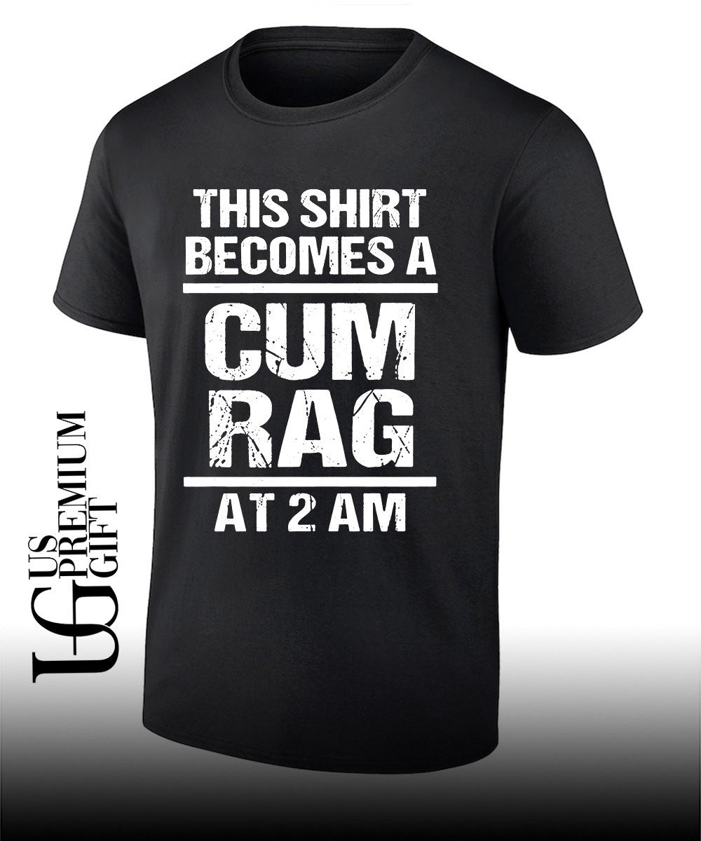 This shirt becomes a cum rag at 2 am shirt Unisex T-shirt, Sweatshirt, Hoodie, Long Sleeve Tee - T-Shirt, Sweatshirt, Hoodie