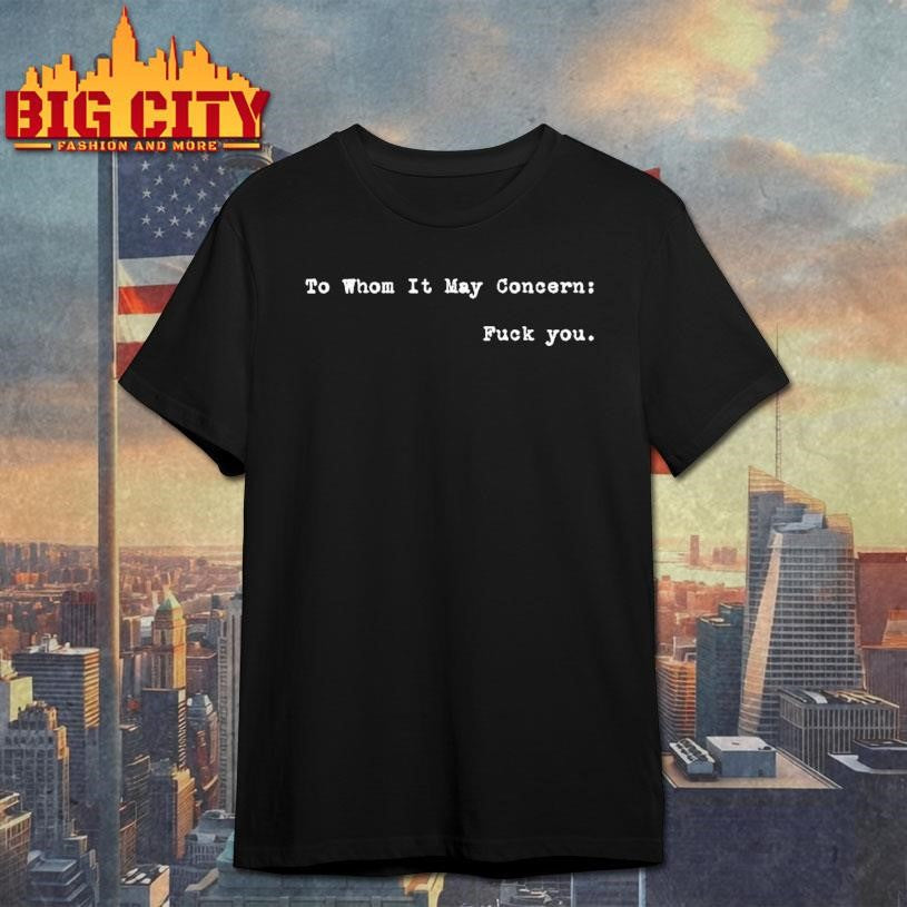 To Whom It May Concern Fuck You Shirt Unisex T-shirt, Sweatshirt, Hoodie, Long Sleeve Tee - T-Shirt, Sweatshirt, Hoodie