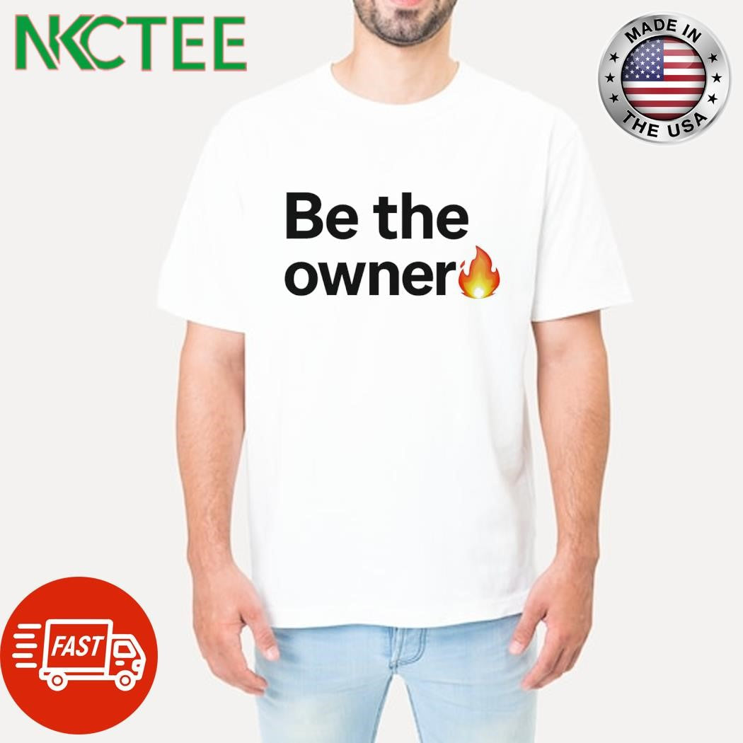 Top Be the owner fire shirt Unisex T-shirt, Sweatshirt, Hoodie, Long Sleeve Tee - T-Shirt, Sweatshirt, Hoodie