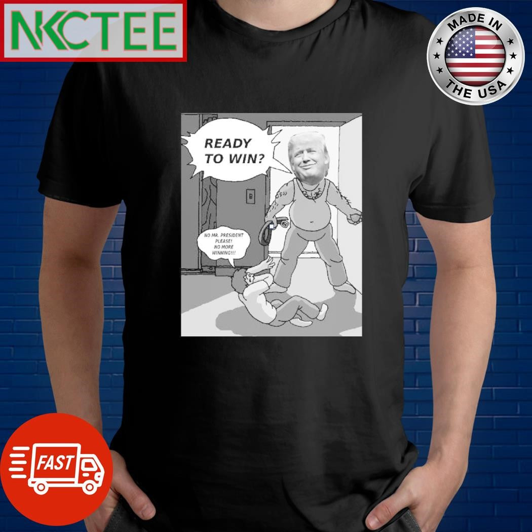 Top Donald Trump Ready to win No Mr. President please No more winning shirt Unisex T-shirt, Sweatshirt, Hoodie, Long Sleeve Tee - T-Shirt, Sweatshirt, Hoodie