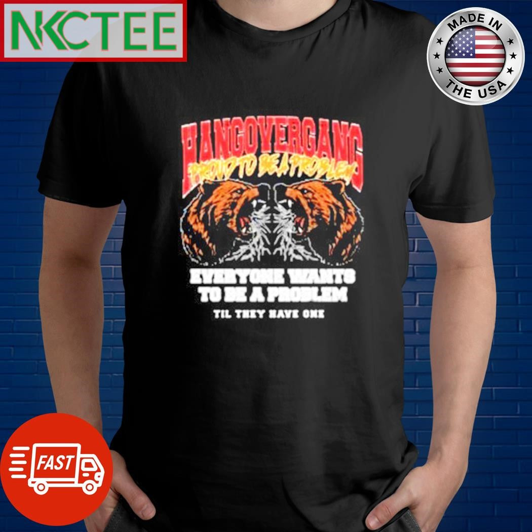 Top Hang over gang proud to be a problem everyone want to be a problem til they have one bear shirt - T-Shirt, Sweatshirt, Hoodie