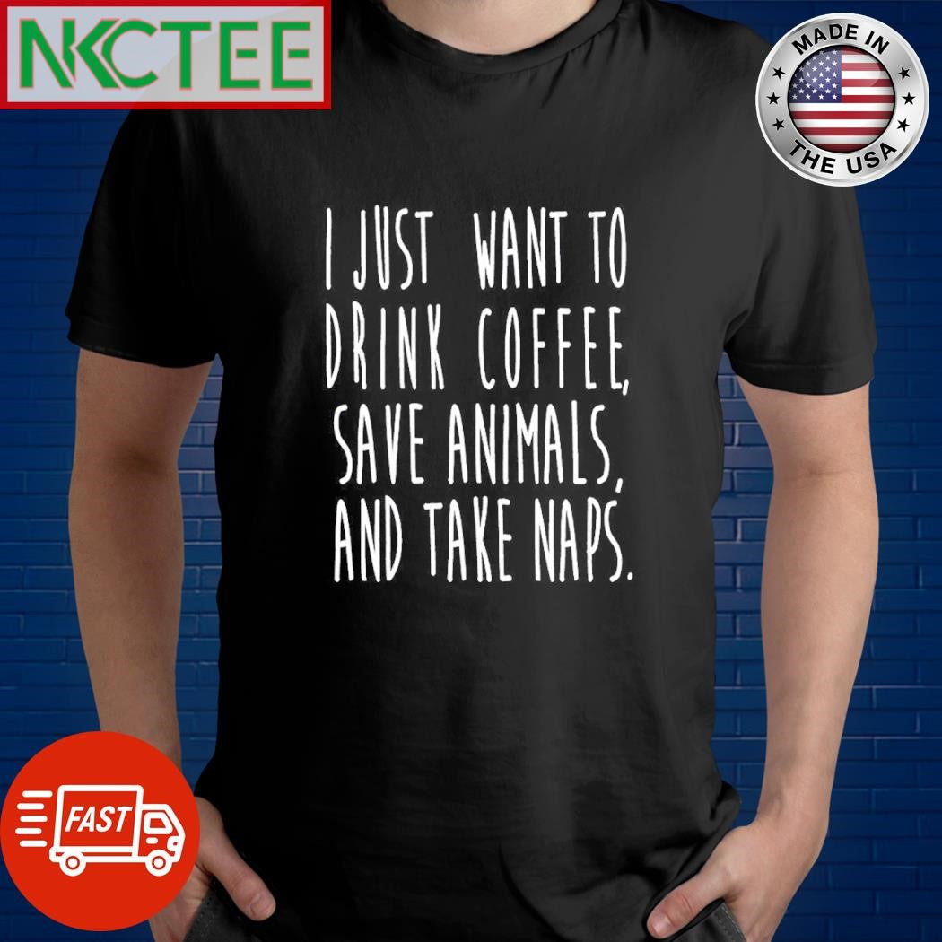 Top I just want to drink coffee, save animals, and take naps shirt Unisex T-shirt, Sweatshirt, Hoodie, Long Sleeve Tee - T-Shirt, Sweatshirt, Hoodie