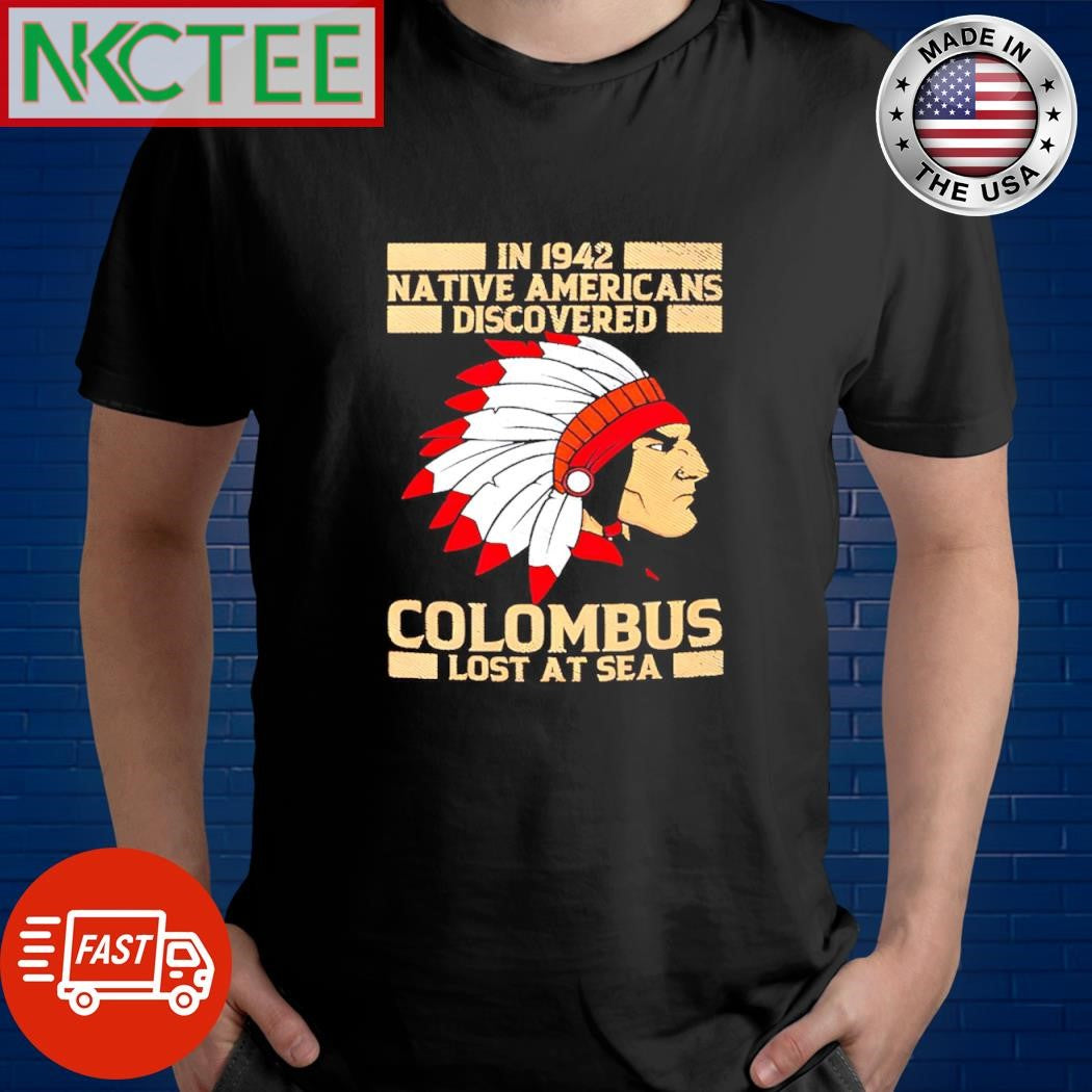 Top In 1942 Native Americans Discovered Columbus Lost At Sea shirt Unisex T-shirt, Sweatshirt, Hoodie, Long Sleeve Tee - T-Shirt, Sweatshirt, Hoodie