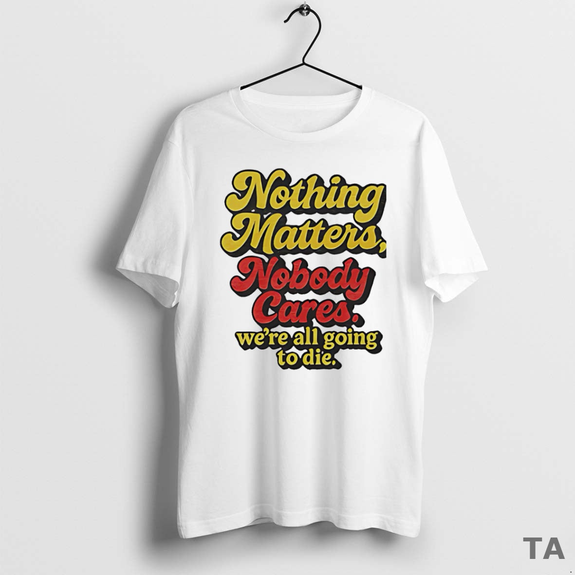 Top Nothing Matters Nobody Cares Were All Going To Die T Shirt Sweater - T-Shirt, Sweatshirt, Hoodie