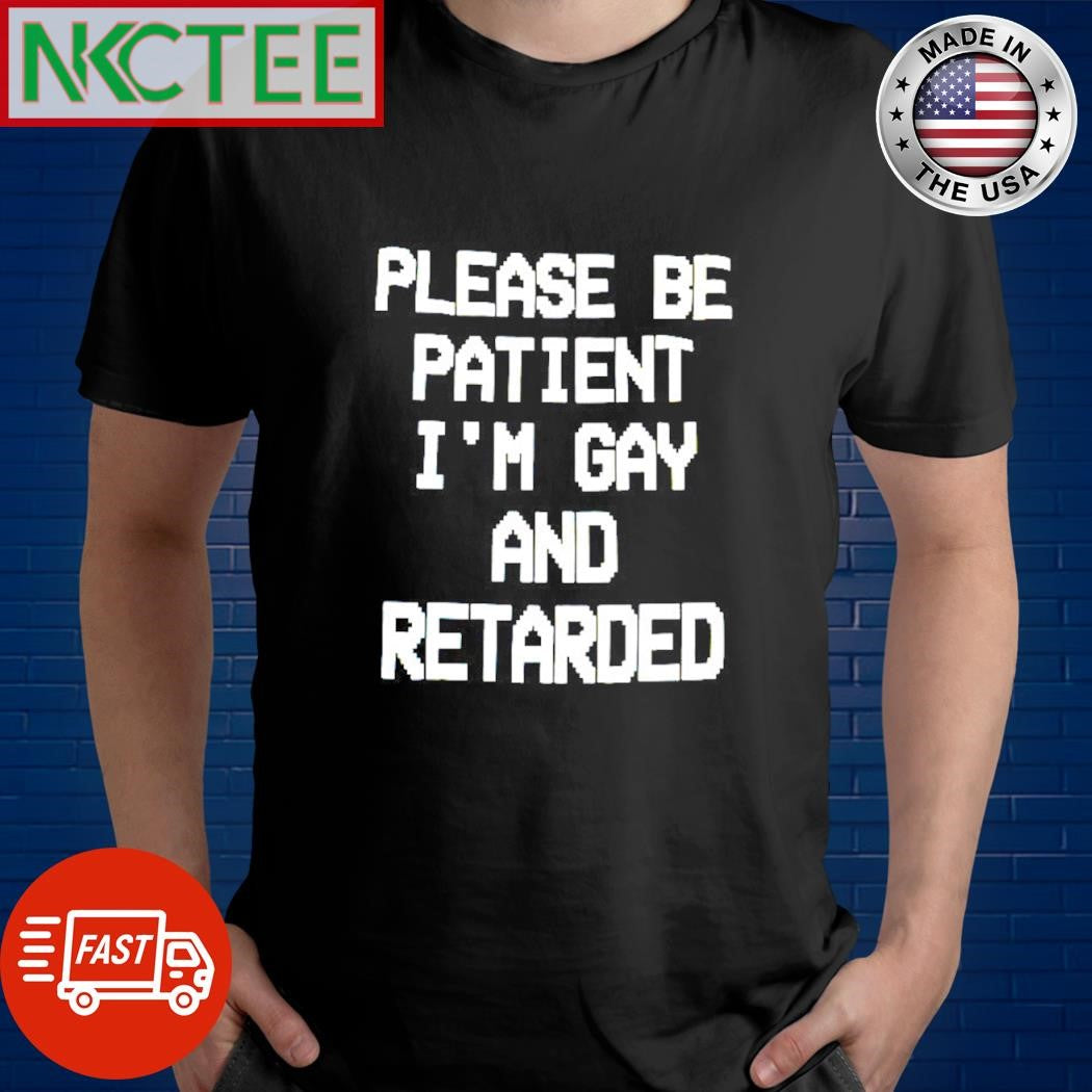 Top Please be patient I’m gay and retarded shirt Unisex T-shirt, Sweatshirt, Hoodie, Long Sleeve Tee - T-Shirt, Sweatshirt, Hoodie