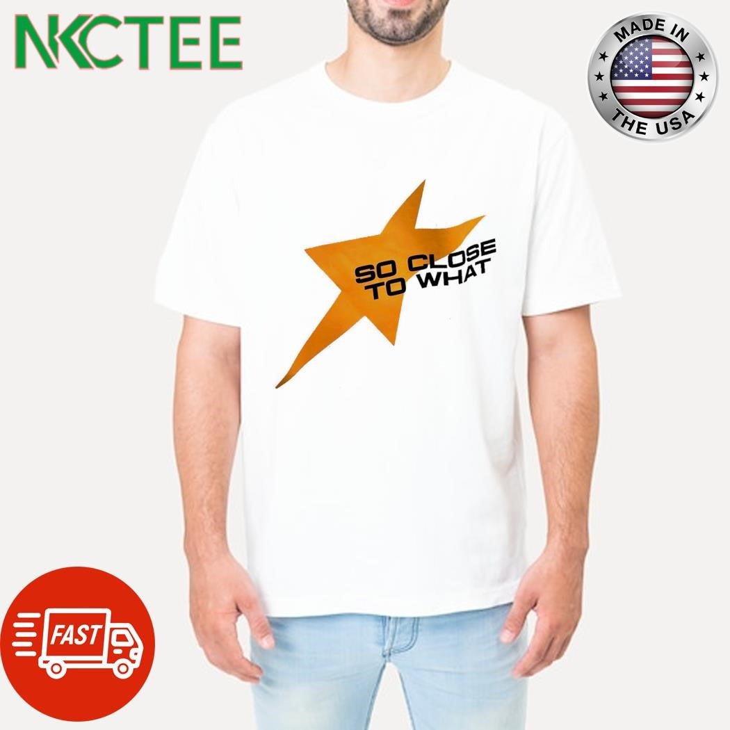 Top So close to what star shirt Unisex T-shirt, Sweatshirt, Hoodie, Long Sleeve Tee - T-Shirt, Sweatshirt, Hoodie