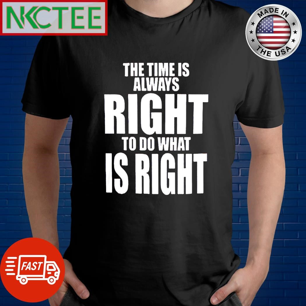 Top The time is always right to do what is right shirt Unisex T-shirt, Sweatshirt, Hoodie, Long Sleeve Tee - T-Shirt, Sweatshirt, Hoodie