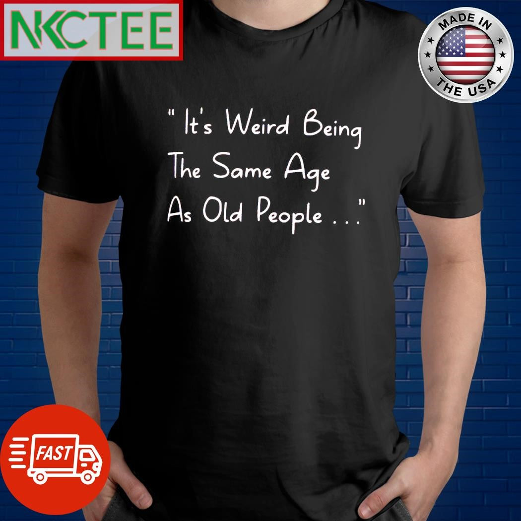 Top it’s weird being the same age as old people shirt Unisex T-shirt, Sweatshirt, Hoodie, Long Sleeve Tee - T-Shirt, Sweatshirt, Hoodie