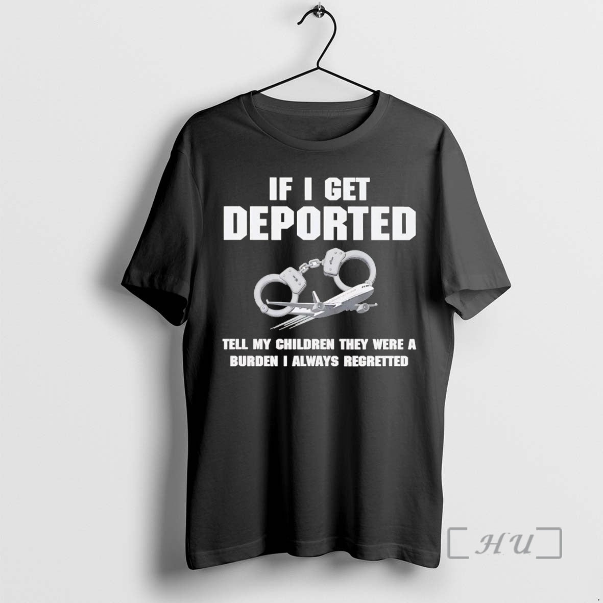 Trending If I Get Deported Tell My Children They Were A Burden I Always Regretted - T-Shirt, Sweatshirt, Hoodie
