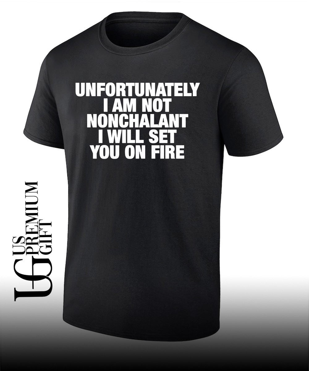 Unfortunately I am not nonchalant I will set you on fire T-shirt Unisex T-shirt, Sweatshirt, Hoodie, Long Sleeve Tee - T-Shirt, Sweatshirt, Hoodie