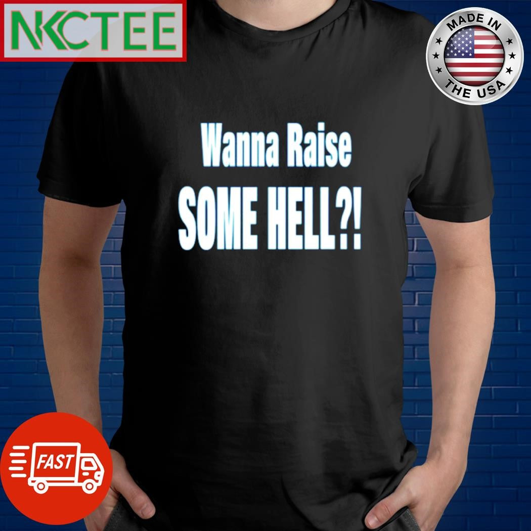 Wanna raise some hell shirt Unisex T-shirt, Sweatshirt, Hoodie, Long Sleeve Tee - T-Shirt, Sweatshirt, Hoodie