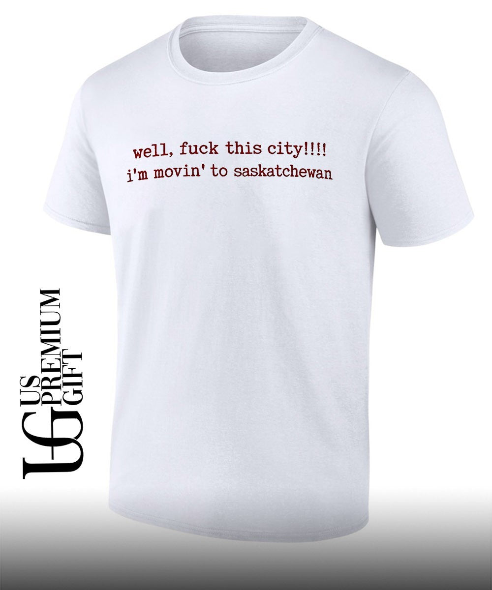 Well fuck this city Im movin to Saskatchewan shirt Unisex T-shirt, Sweatshirt, Hoodie, Long Sleeve Tee - T-Shirt, Sweatshirt, Hoodie
