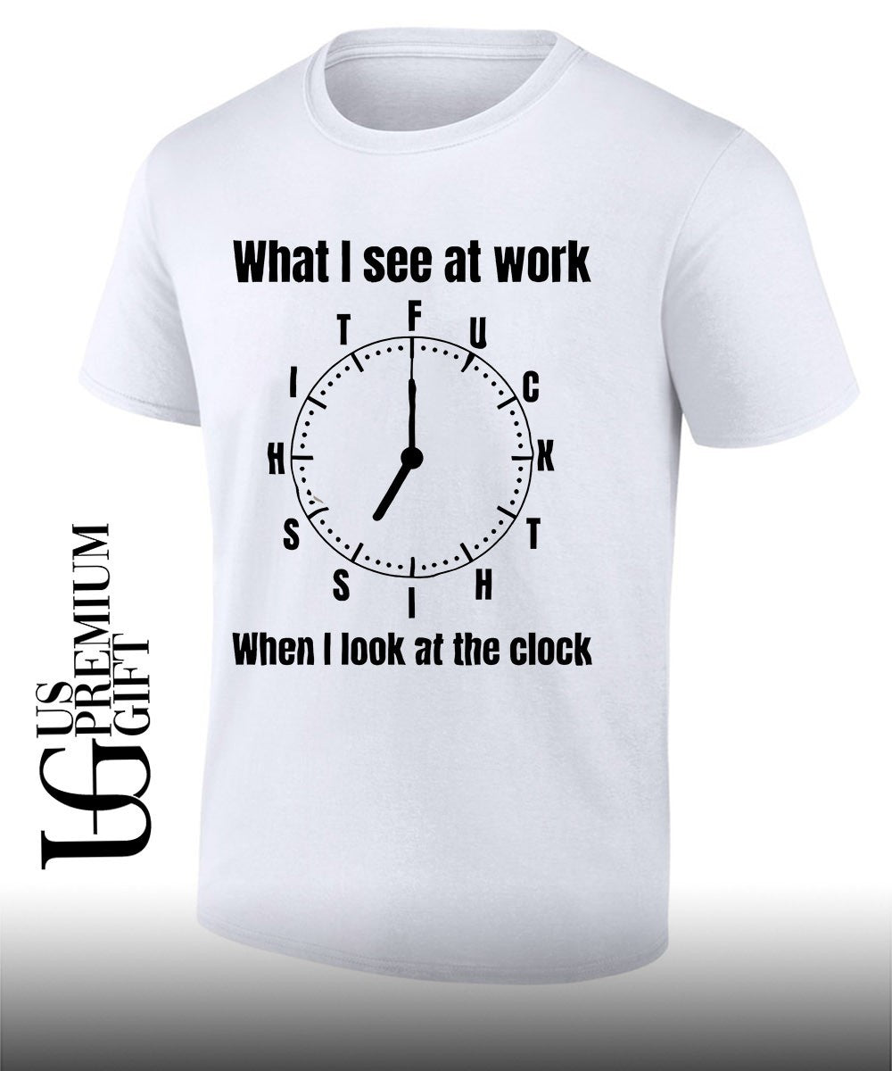 What I see at work when I look at the clock T-shirt Unisex T-shirt, Sweatshirt, Hoodie, Long Sleeve Tee - T-Shirt, Sweatshirt, Hoodie