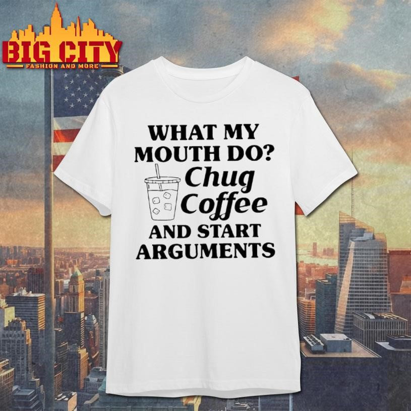 What My Mouth Do Chug Coffee And Start Arguments Shirt Unisex T-shirt, Sweatshirt, Hoodie, Long Sleeve Tee - T-Shirt, Sweatshirt, Hoodie