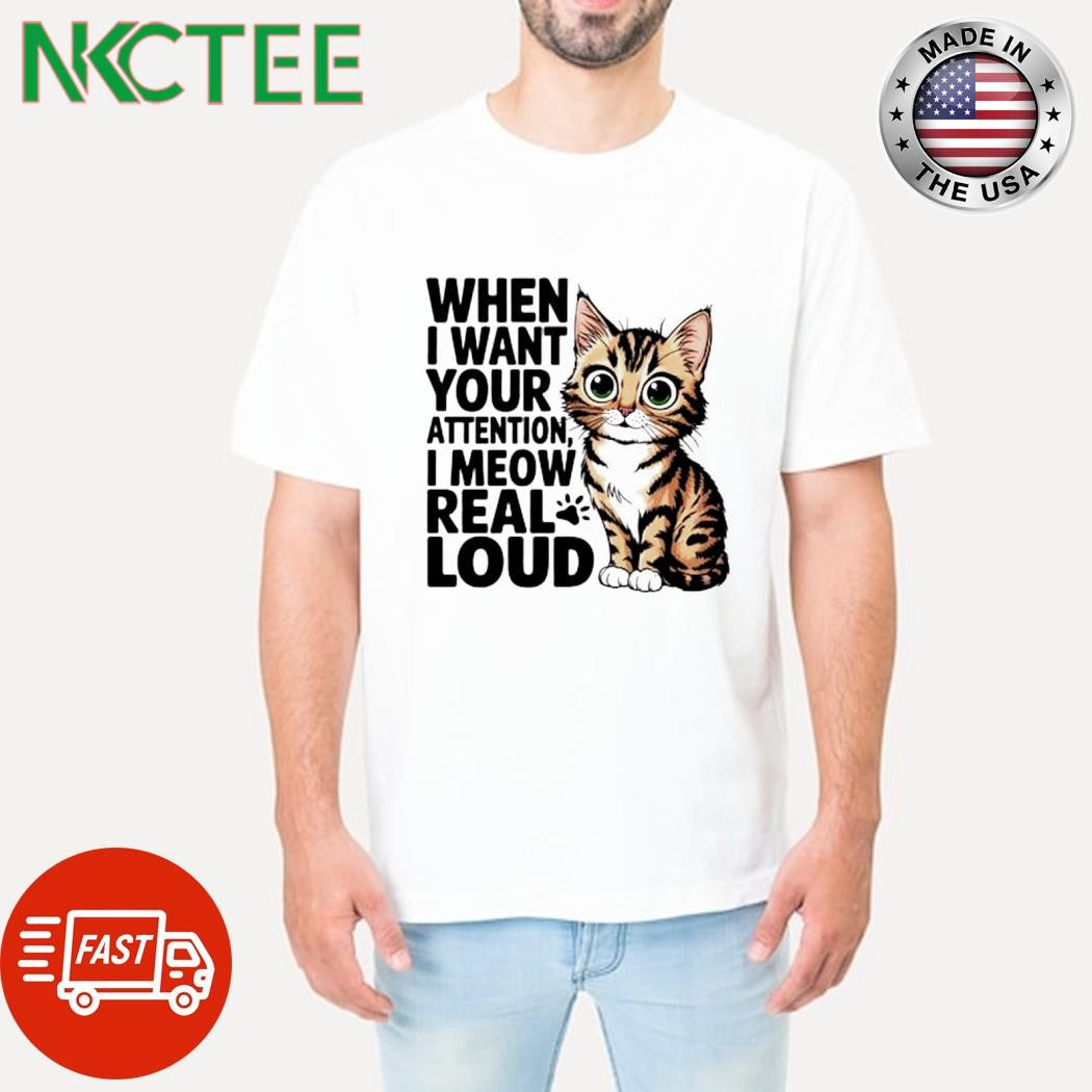 When I Want Your Attention I Meow Real Loud cat shirt Unisex T-shirt, Sweatshirt, Hoodie, Long Sleeve Tee - T-Shirt, Sweatshirt, Hoodie